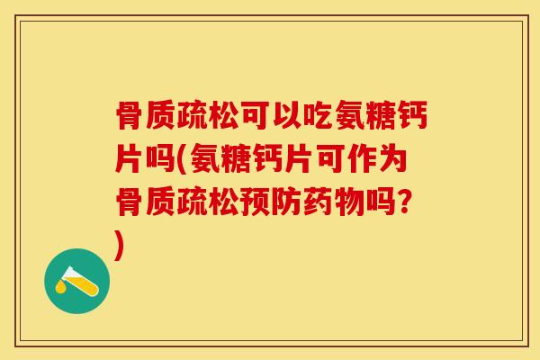 骨质疏松可以吃氨糖钙片吗(氨糖钙片可作为骨质疏松预防药物吗？)