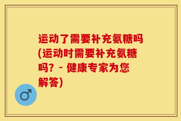 运动了需要补充氨糖吗(运动时需要补充氨糖吗？- 健康专家为您解答)