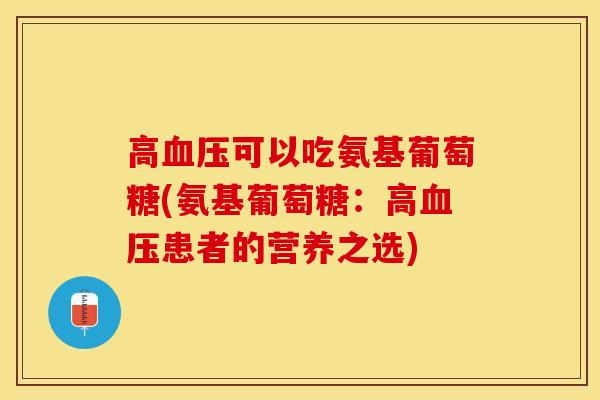 高血压可以吃氨基葡萄糖(氨基葡萄糖:高血压患者的营养之选)-第1张图片-关节保镖 高血压可以吃氨基葡萄糖(氨基葡萄糖:高血压患者的营养之选)-第1张图片-关节保镖