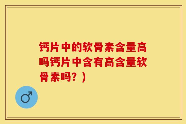 钙片中的软骨素含量高吗钙片中含有高含量软骨素吗？)