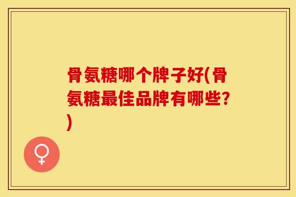 骨氨糖哪个牌子好(骨氨糖最佳品牌有哪些？)