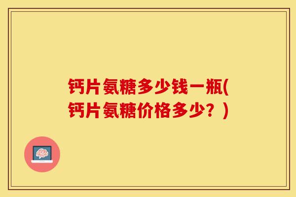钙片氨糖多少钱一瓶(钙片氨糖价格多少？)-第1张图片-关节保镖