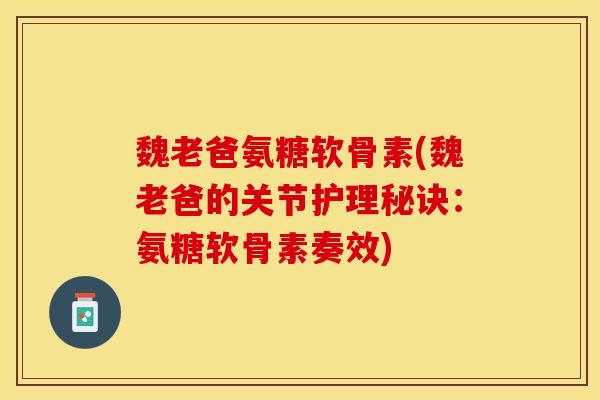 魏老爸氨糖软骨素(魏老爸的关节护理秘诀：氨糖软骨素奏效)