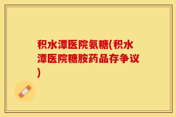 积水潭医院氨糖(积水潭医院糖胺药品存争议)