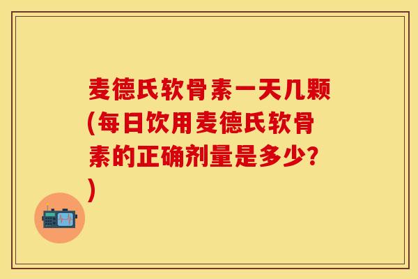 麦德氏软骨素一天几颗(每日饮用麦德氏软骨素的正确剂量是多少？)