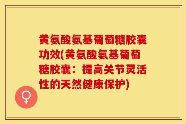 黄氨酸氨基葡萄糖胶囊功效(黄氨酸氨基葡萄糖胶囊：提高关节灵活性的天然健康保护)