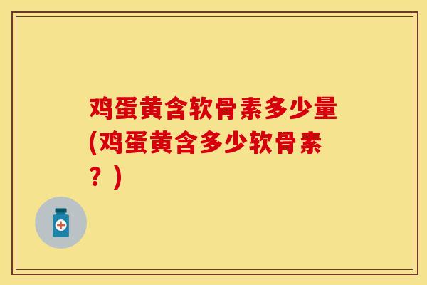 鸡蛋黄含软骨素多少量(鸡蛋黄含多少软骨素？)