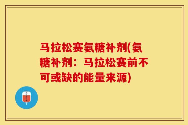 马拉松赛氨糖补剂(氨糖补剂：马拉松赛前不可或缺的能量来源)