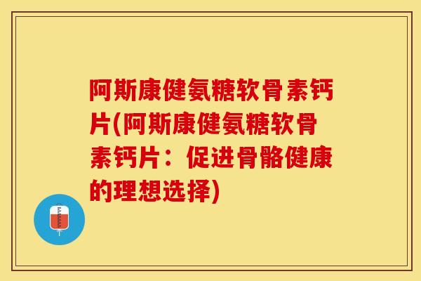 阿斯康健氨糖软骨素钙片(阿斯康健氨糖软骨素钙片：促进骨骼健康的理想选择)