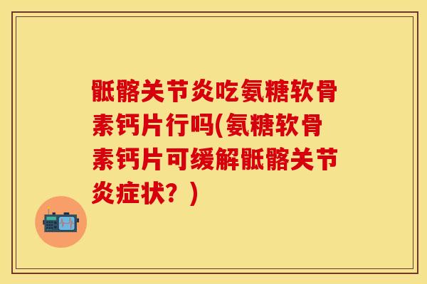 骶髂关节炎吃氨糖软骨素钙片行吗(氨糖软骨素钙片可缓解骶髂关节炎症状？)