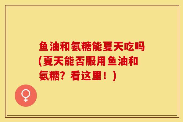 鱼油和氨糖能夏天吃吗(夏天能否服用鱼油和氨糖？看这里！)