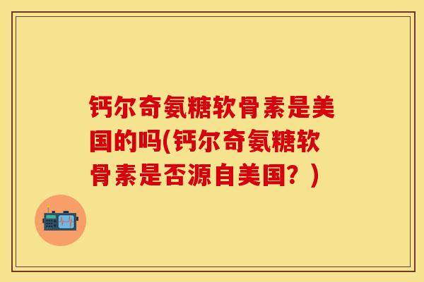 钙尔奇氨糖软骨素是美国的吗(钙尔奇氨糖软骨素是否源自美国？)