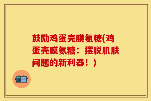 鼓励鸡蛋壳膜氨糖(鸡蛋壳膜氨糖：摆脱肌肤问题的新利器！)