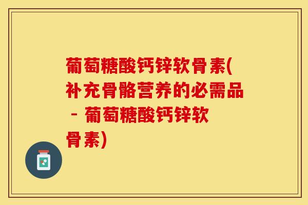 葡萄糖酸钙锌软骨素(补充骨骼营养的必需品 - 葡萄糖酸钙锌软骨素)