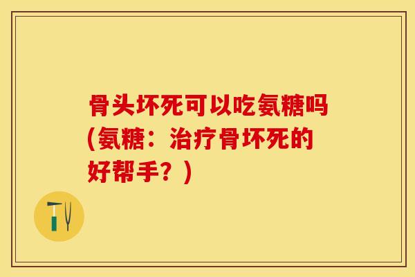 骨头坏死可以吃氨糖吗(氨糖：治疗骨坏死的好帮手？)