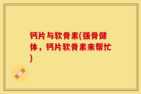 钙片与软骨素(强骨健体，钙片软骨素来帮忙)