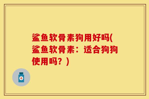 鲨鱼软骨素狗用好吗(鲨鱼软骨素：适合狗狗使用吗？)