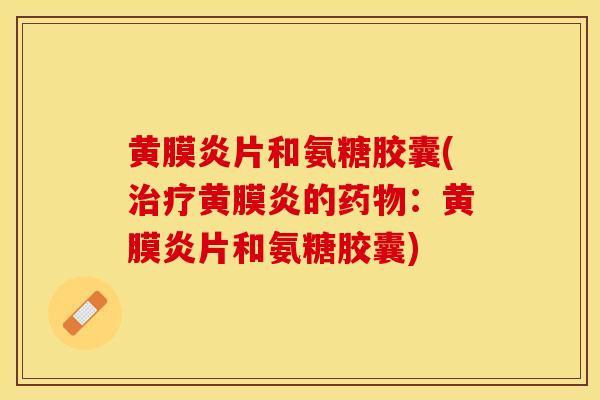 黄膜炎片和氨糖胶囊(治疗黄膜炎的药物：黄膜炎片和氨糖胶囊)
