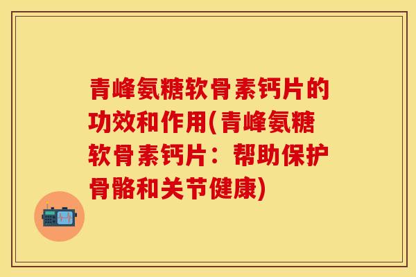 青峰氨糖软骨素钙片的功效和作用(青峰氨糖软骨素钙片：帮助保护骨骼和关节健康)