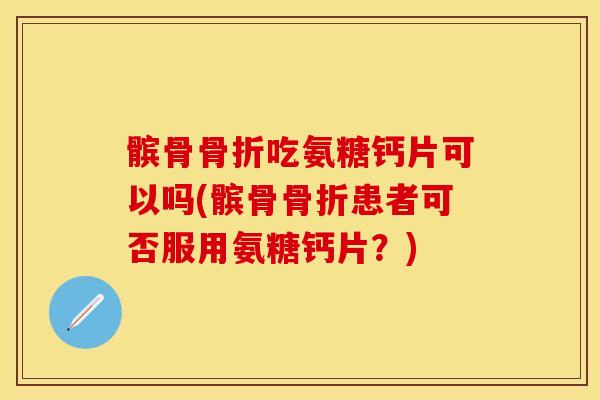 髌骨骨折吃氨糖钙片可以吗(髌骨骨折患者可否服用氨糖钙片？)
