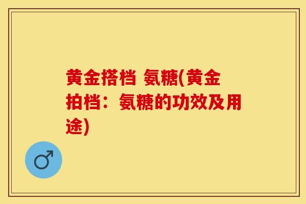 黄金搭档 氨糖(黄金拍档：氨糖的功效及用途)