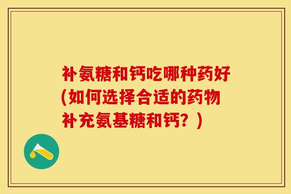 补氨糖和钙吃哪种药好(如何选择合适的药物补充氨基糖和钙？)