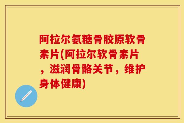 阿拉尔氨糖骨胶原软骨素片(阿拉尔软骨素片，滋润骨骼关节，维护身体健康)
