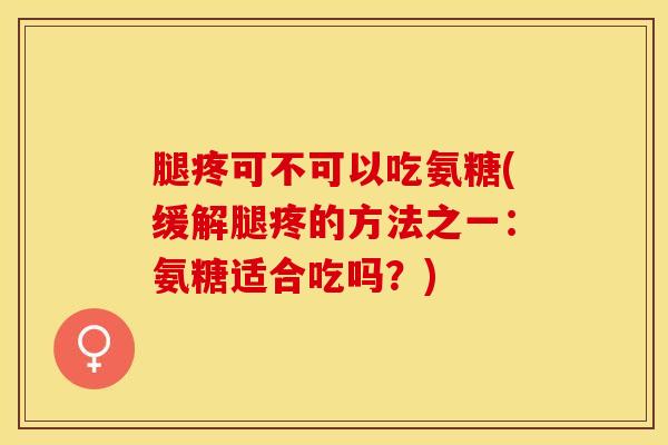 腿疼可不可以吃氨糖(缓解腿疼的方法之一：氨糖适合吃吗？)