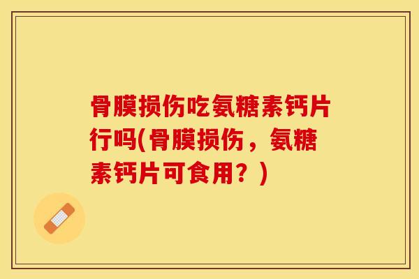骨膜损伤吃氨糖素钙片行吗(骨膜损伤，氨糖素钙片可食用？)