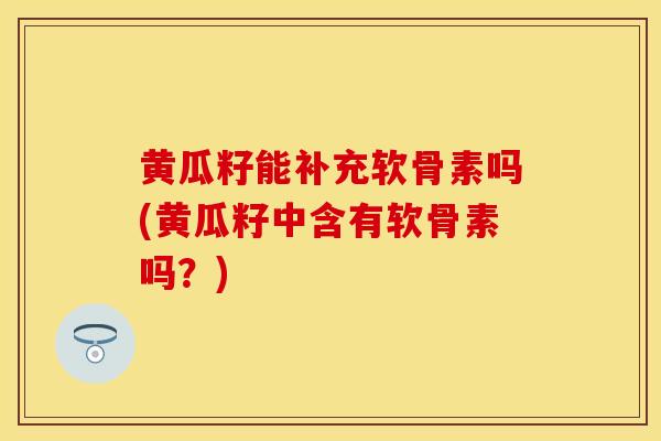 黄瓜籽能补充软骨素吗(黄瓜籽中含有软骨素吗？)