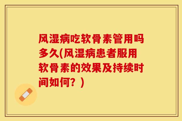风湿病吃软骨素管用吗多久(风湿病患者服用软骨素的效果及持续时间如何？)
