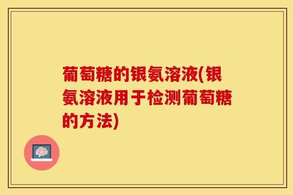 葡萄糖的银氨溶液(银氨溶液用于检测葡萄糖的方法)
