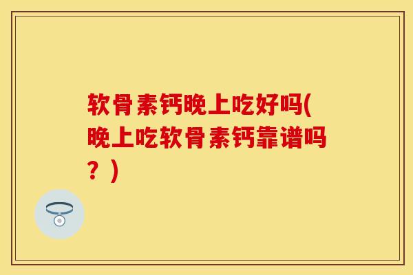 软骨素钙晚上吃好吗(晚上吃软骨素钙靠谱吗？)