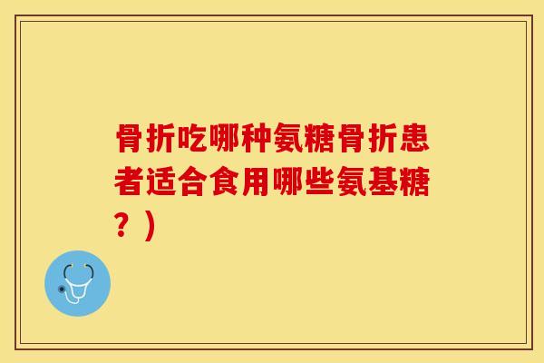 骨折吃哪种氨糖骨折患者适合食用哪些氨基糖？)