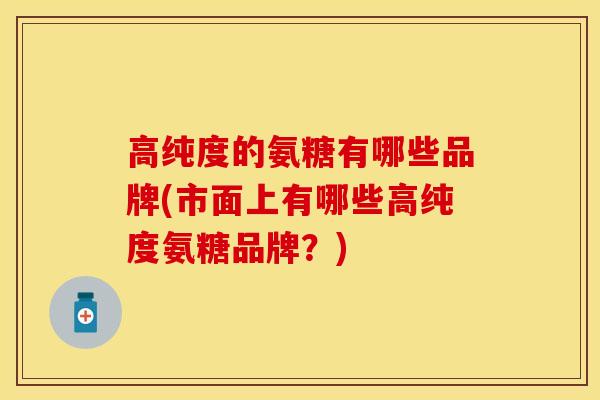 高纯度的氨糖有哪些品牌(市面上有哪些高纯度氨糖品牌？)