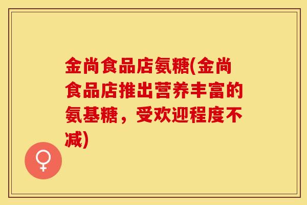 金尚食品店氨糖(金尚食品店推出营养丰富的氨基糖，受欢迎程度不减)