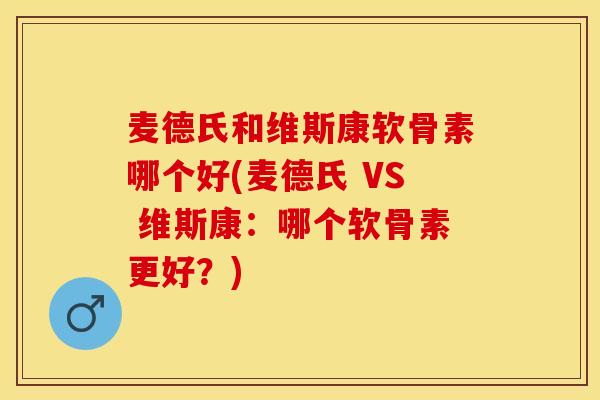 麦德氏和维斯康软骨素哪个好(麦德氏 VS 维斯康：哪个软骨素更好？)