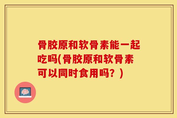 骨胶原和软骨素能一起吃吗(骨胶原和软骨素可以同时食用吗？)