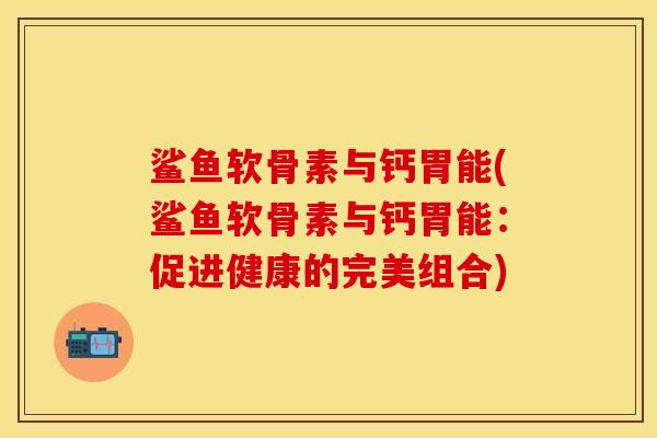 鲨鱼软骨素与钙胃能(鲨鱼软骨素与钙胃能：促进健康的完美组合)