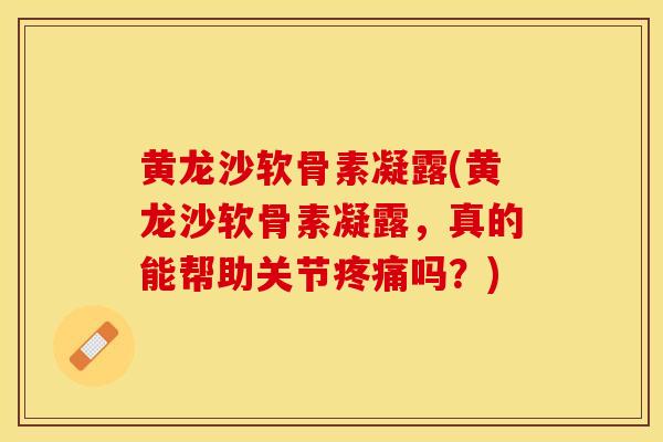 黄龙沙软骨素凝露(黄龙沙软骨素凝露，真的能帮助关节疼痛吗？)