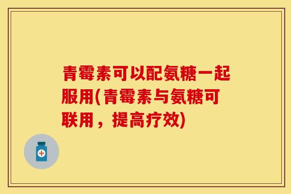 青霉素可以配氨糖一起服用(青霉素与氨糖可联用，提高疗效)
