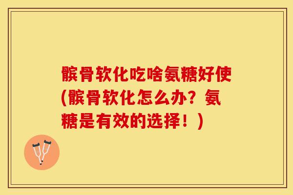 髌骨软化吃啥氨糖好使(髌骨软化怎么办？氨糖是有效的选择！)