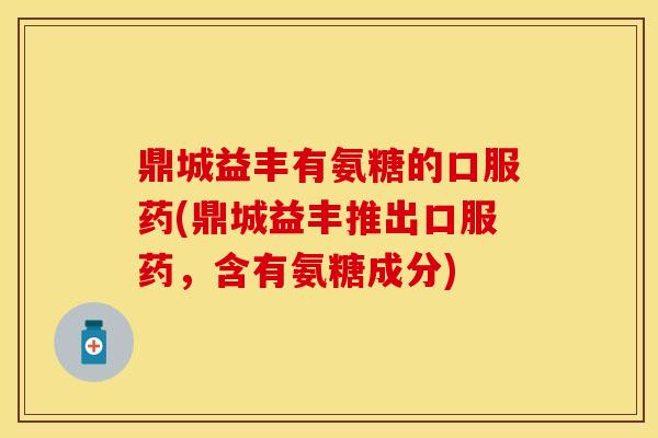 鼎城益丰有氨糖的口服药(鼎城益丰推出口服药，含有氨糖成分)-第1张图片-关节保镖