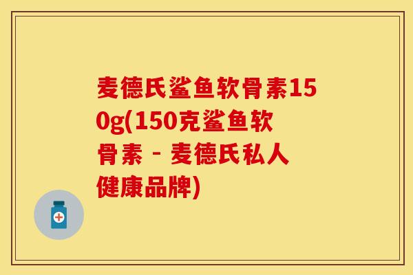 麦德氏鲨鱼软骨素150g(150克鲨鱼软骨素 - 麦德氏私人健康品牌)
