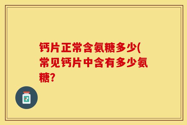 钙片正常含氨糖多少(常见钙片中含有多少氨糖?-第1张图片-关节保镖 钙片正常含氨糖多少(常见钙片中含有多少氨糖?-第1张图片-关节保镖