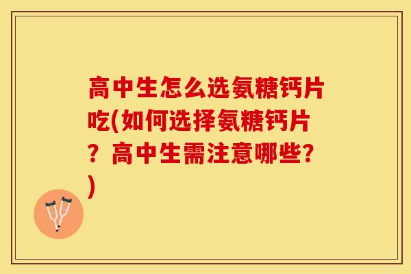 高中生怎么选氨糖钙片吃(如何选择氨糖钙片？高中生需注意哪些？)