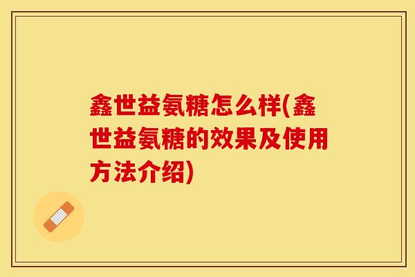 鑫世益氨糖怎么样(鑫世益氨糖的效果及使用方法介绍)