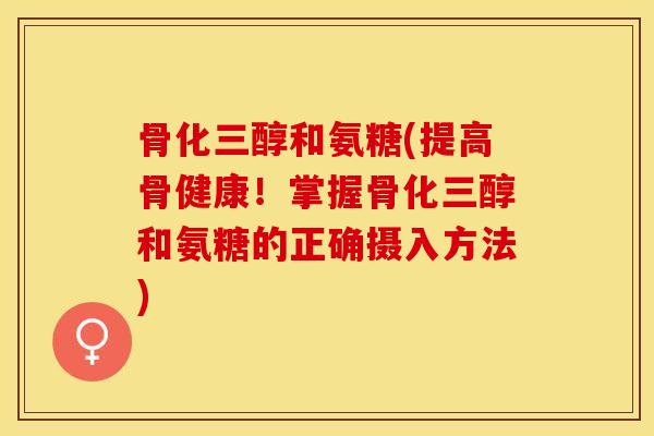 骨化三醇和氨糖(提高骨健康！掌握骨化三醇和氨糖的正确摄入方法)