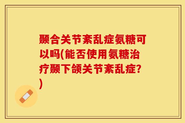 颞合关节紊乱症氨糖可以吗(能否使用氨糖治疗颞下颌关节紊乱症？)