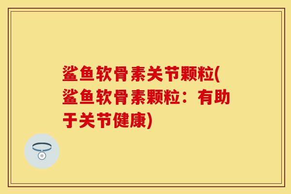 鲨鱼软骨素关节颗粒(鲨鱼软骨素颗粒：有助于关节健康)